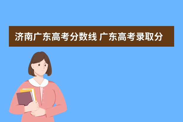 济南广东高考分数线 广东高考录取分数线一览表2022全国